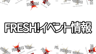 「FRESH!」のイベント情報まとめ